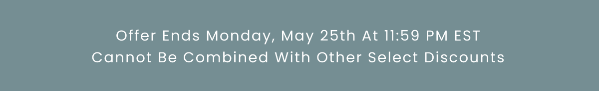 Offer Ends Monday, May 25th At 11:59 PM EST Cannot Be Combined With Other Select Discounts