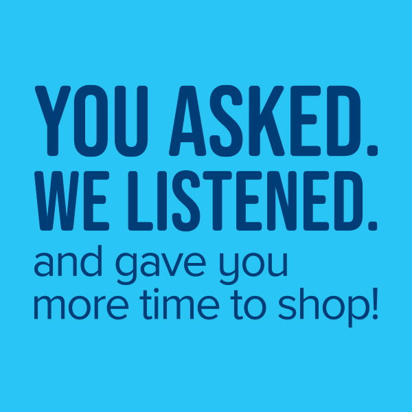 You asked. We listened. And gave you more time to shop!