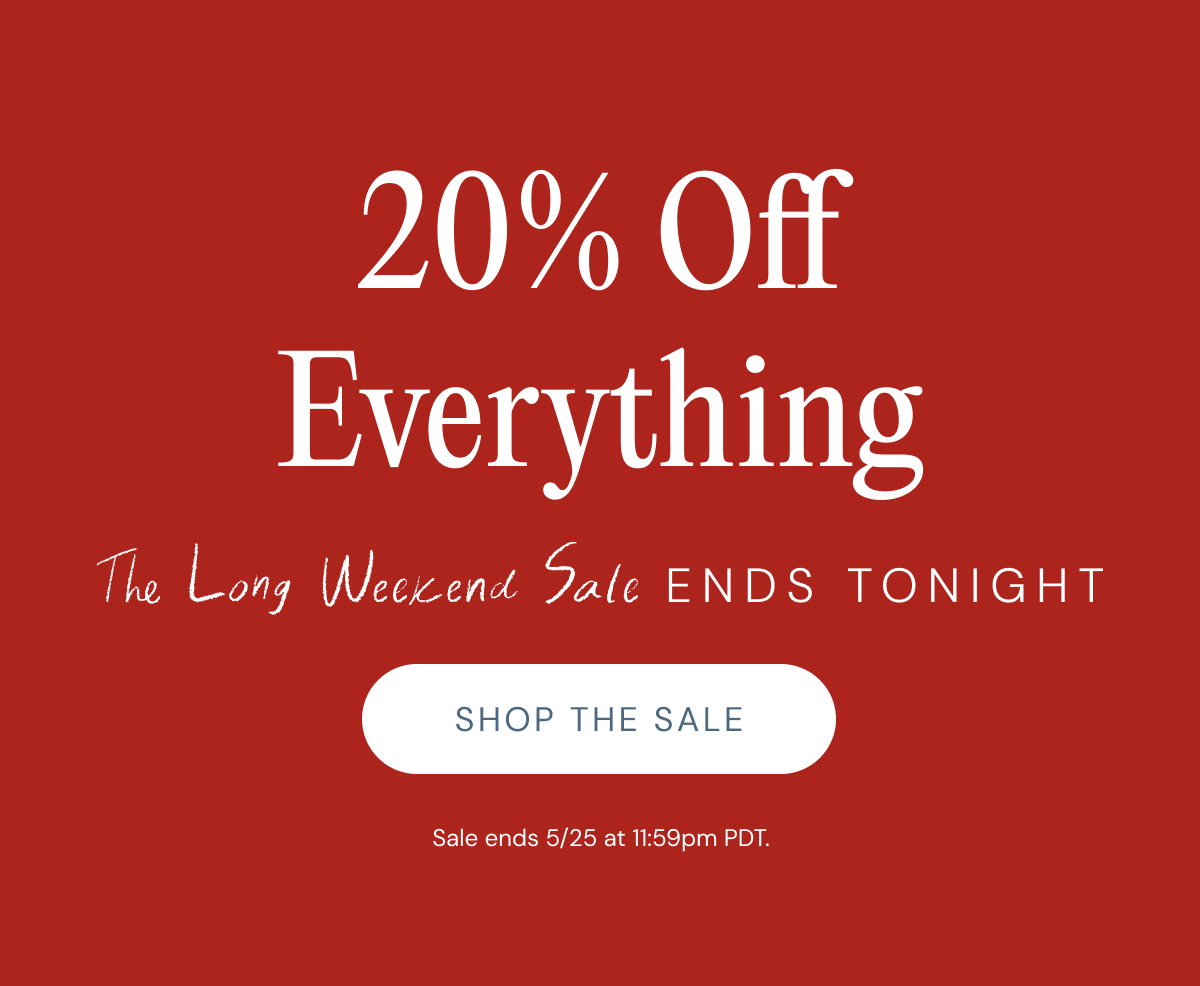 20% Off Everything - The Long Weekend Sale ENDS TONIGHT | SHOP THE SALE -  Sale ends 5/25 at 11:59pm PDT. 