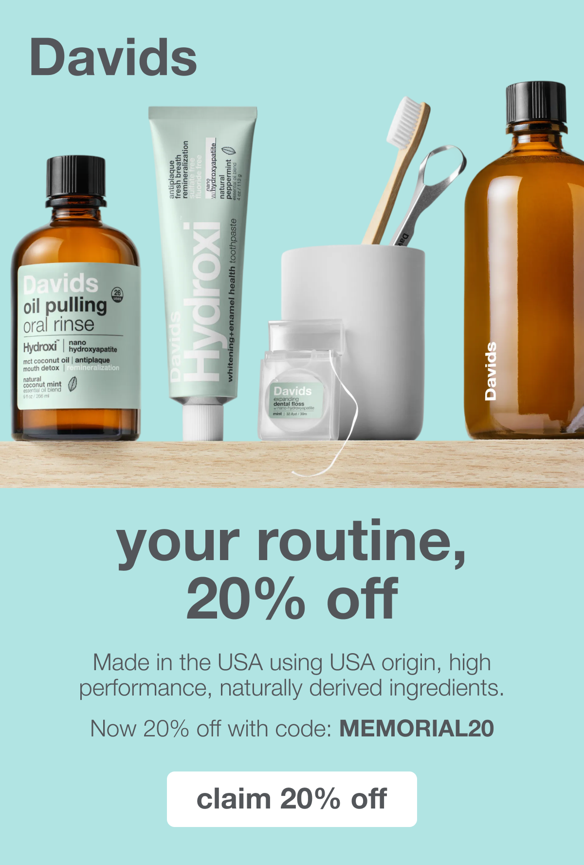 Davids | your routine, 20% off | Made in the USA using USA origin, high performance, naturally derived ingredients. Now 20% off with code: MEMORIAL20 | claim 20% off