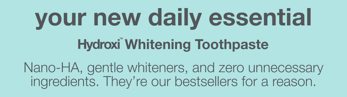 your new daily essential | Hydroxi™ Whitening Toothpaste | Nano-HA, gentle whiteners, and zero unnecessary ingredients. They're our bestsellers for a reason.