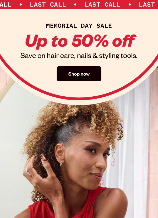 LAST CALL MEMORIAL DAY SALE UP TO 50% OFF SAVE ON HAIR CARE, NAILS & STYLING TOOLS. - SHOP NOW
