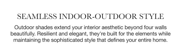 Seamless Indoor-Outdoor Style | Outdoor shades extend your interior aesthetic beyond four walls beautifully. Resilient and elegant, they're built for the elements while maintaining the sophisticated style that defines your entire home.