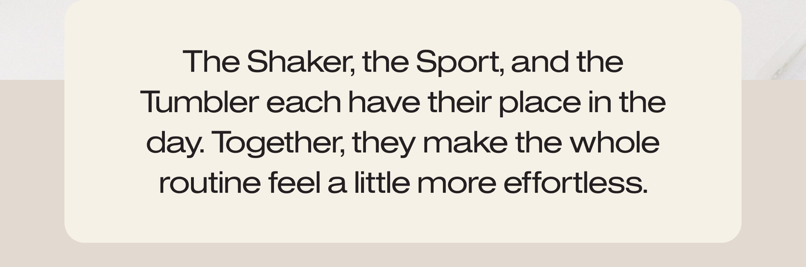 The Shaker, the Sport, and the Tumbler each have their place in the day. 