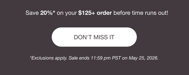 Save 20%* on your $125+ order before time runs out! [DON'T MISS IT] *Exclusions apply. Sale ends 11:59 pm PST on May 25, 2026.