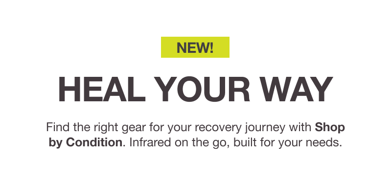 NEW! HEAL YOUR WAY. Find the right gear for your recovery journey with Shop by Condition. Infrared on the go, built for your needs.