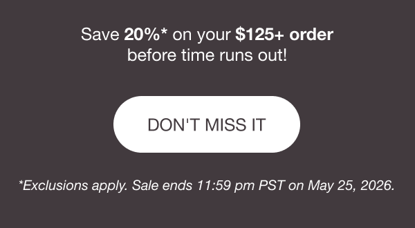Save 20%* on your $125+ order before time runs out! [DON'T MISS IT] *Exclusions apply. Sale ends 11:59 pm PST on May 25, 2026.