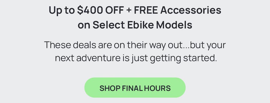 Up to $400 OFF + Free Accessories on Select Ebike Models | These deals are on their way out...but your next adventure is just getting started. [SHOP FINAL HOURS]