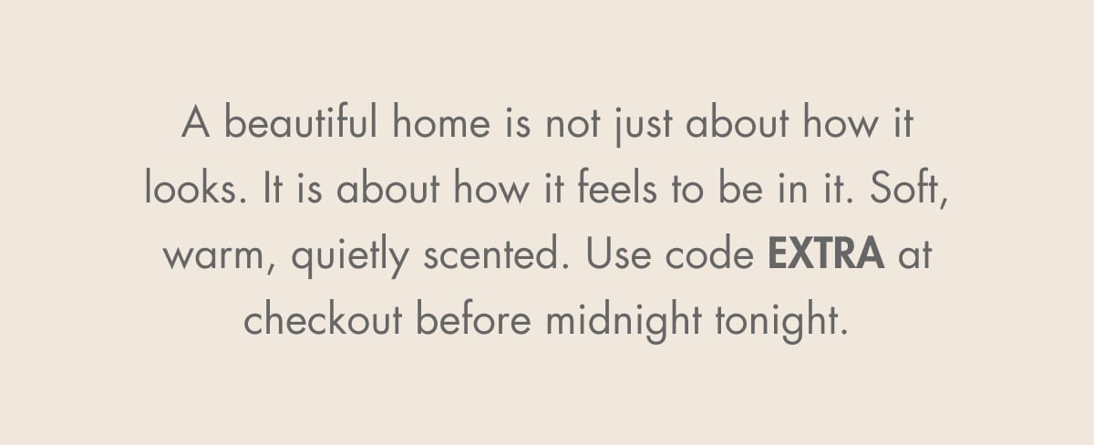 A beautiful home is not just about how it looks. It is about how it feels to be in it. Soft, warm, quietly scented. Use code EXTRA at checkout before midnight tonight.