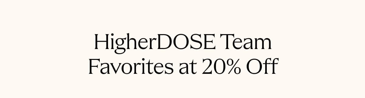 HIGHERDOSE TEAM FAVORITES AT 20% OFF