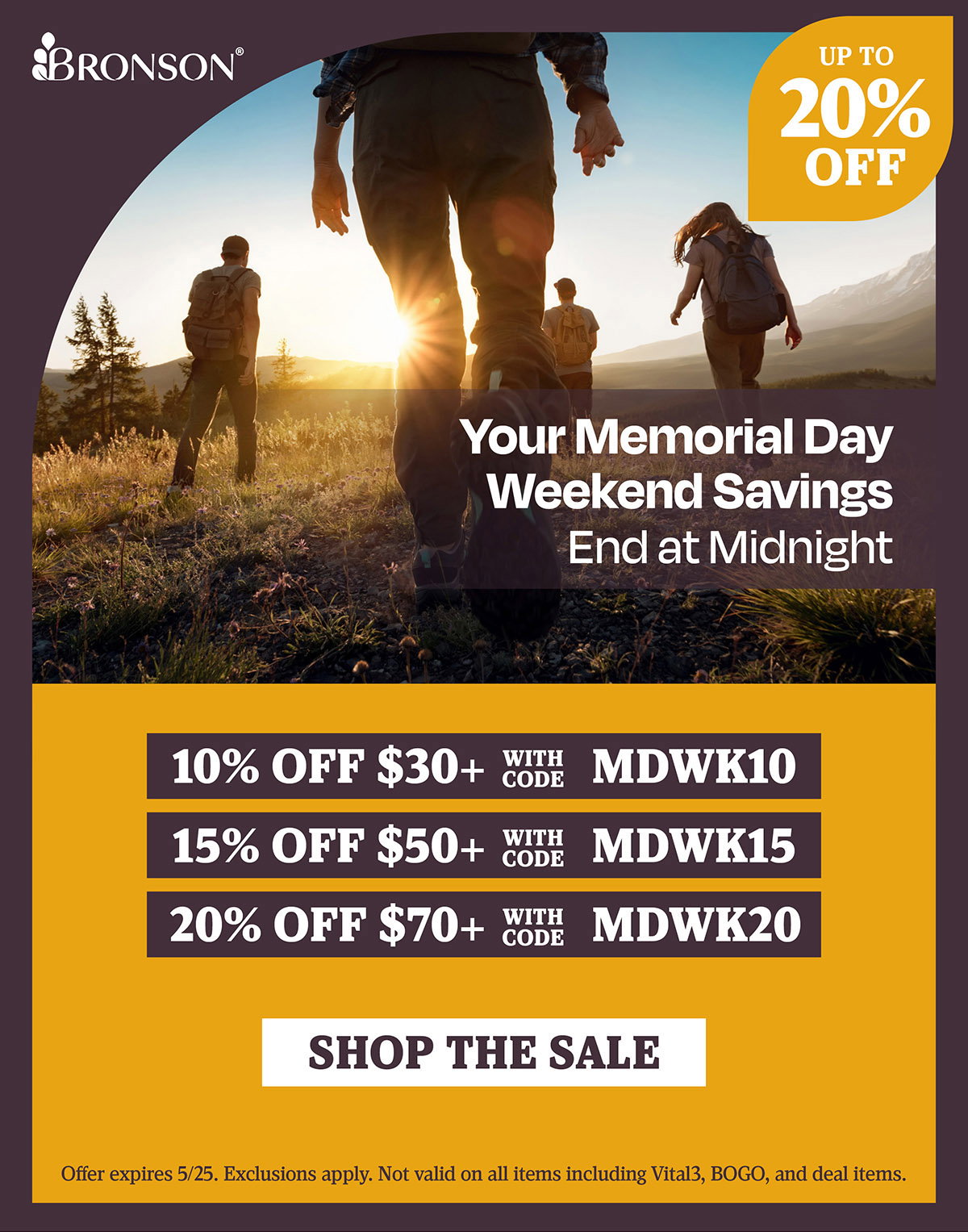 Bronson Vitamins | Your Memorial Day Weekend Savings End at Midnight | Take 10% OFF orders $30+ with code: MDWK10 | 15% OFF orders $50+ with code: MDWK15 | 20% OFF orders $70+ with code: MDWK20 | Offer expires 5/25. Exclusions apply. Not valid on all items including Vital3, BOGO, and deal items.