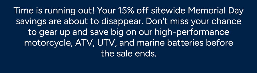 Kick off your summer with 15% off sitewide during our Memorial Day Sale! It’s the perfect time to gear up, especially if you’re looking for deals on our  high-performance motorcycle, ATV, UTV, and marine batteries.