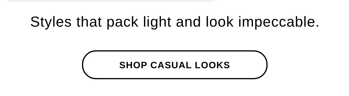 Styles that pack light and look impeccable. - SHOP CASUAL LOOKS >>
