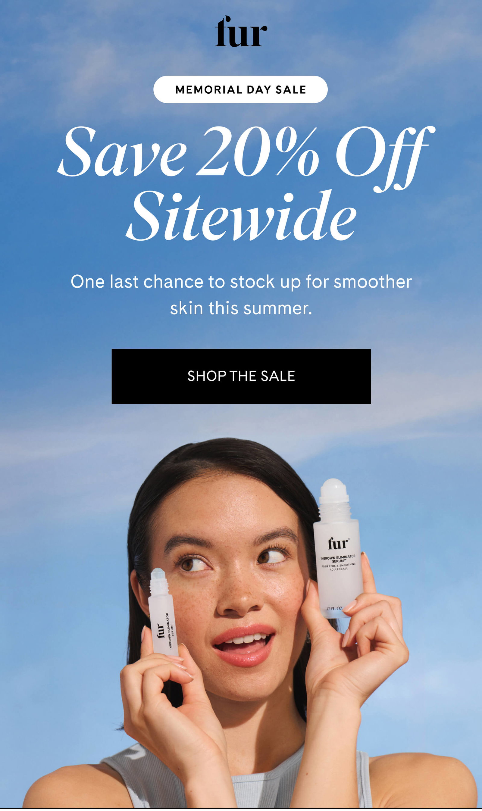 Memorial Day Sale 20% Sitewide One last chance to stock up for smoother skin this summer. SHOP THE SALE