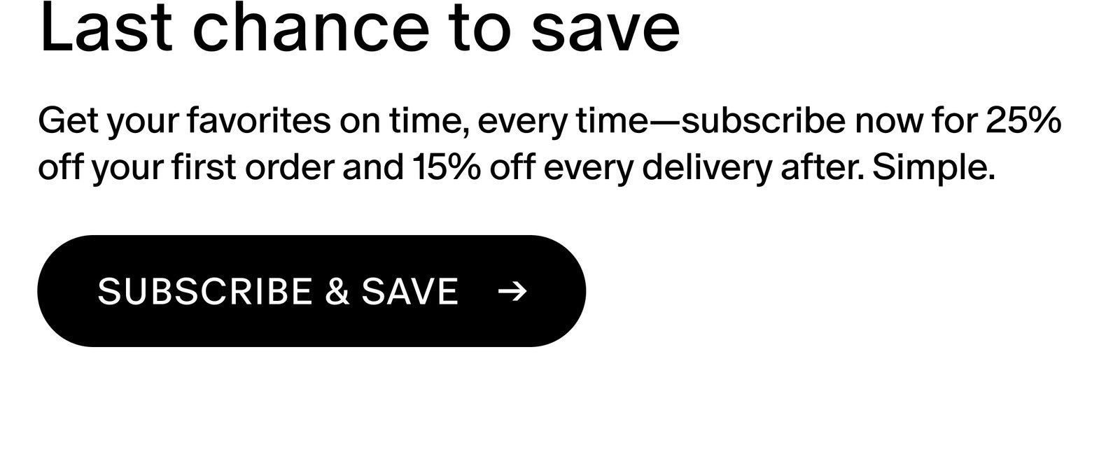 Get your favorites on time, every time—subscribe now for 25% off your first order and 15% off every delivery after. Simple.