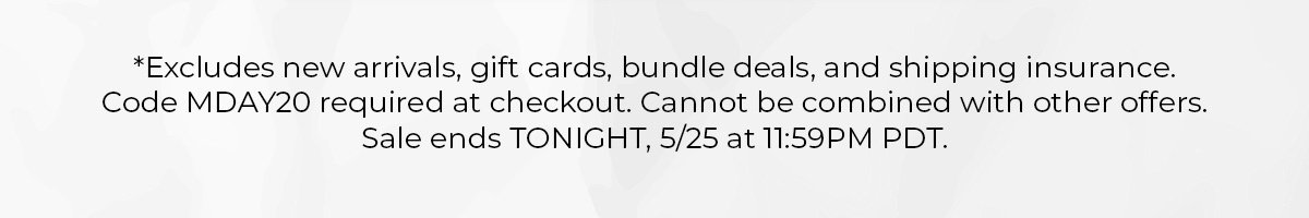 *Exclusions apply. Promo code MDAY20. Sale ends TONIGHT, 5/25 at 11:59PM PDT.