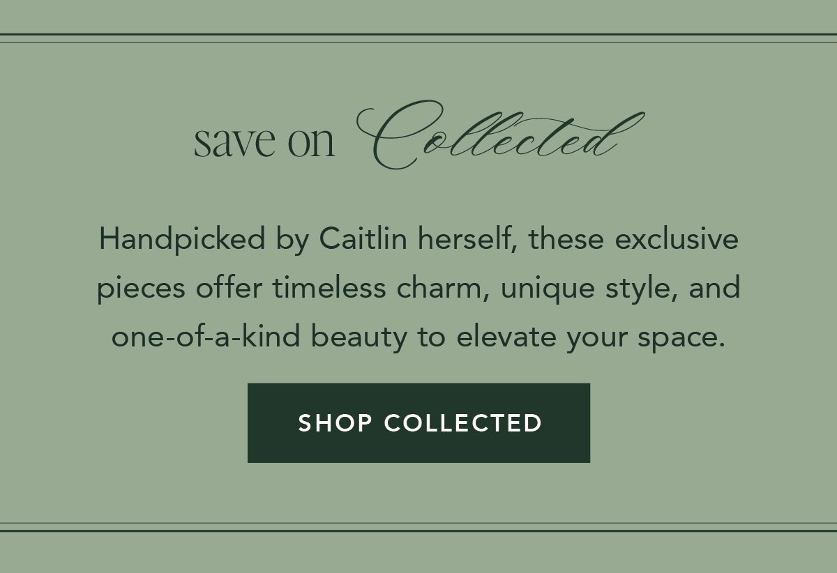 save on collected. Handpicked by Caitlin herself, these exclusive pieces offer timeless charm, unique style, and one-of-a-kind beauty to elevate your space. Shop collected. 