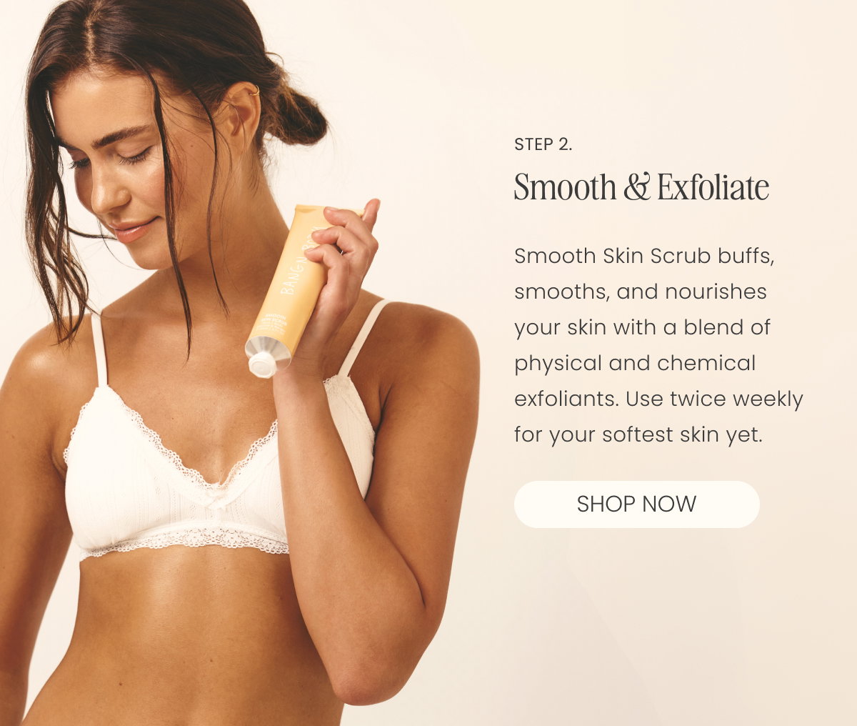 2. Smooth Smooth Skin Scrub buffs, smooths, and nourishes your skin with a blend of physical and chemical exfoliation. Use twice weekly for your softest skin yet.