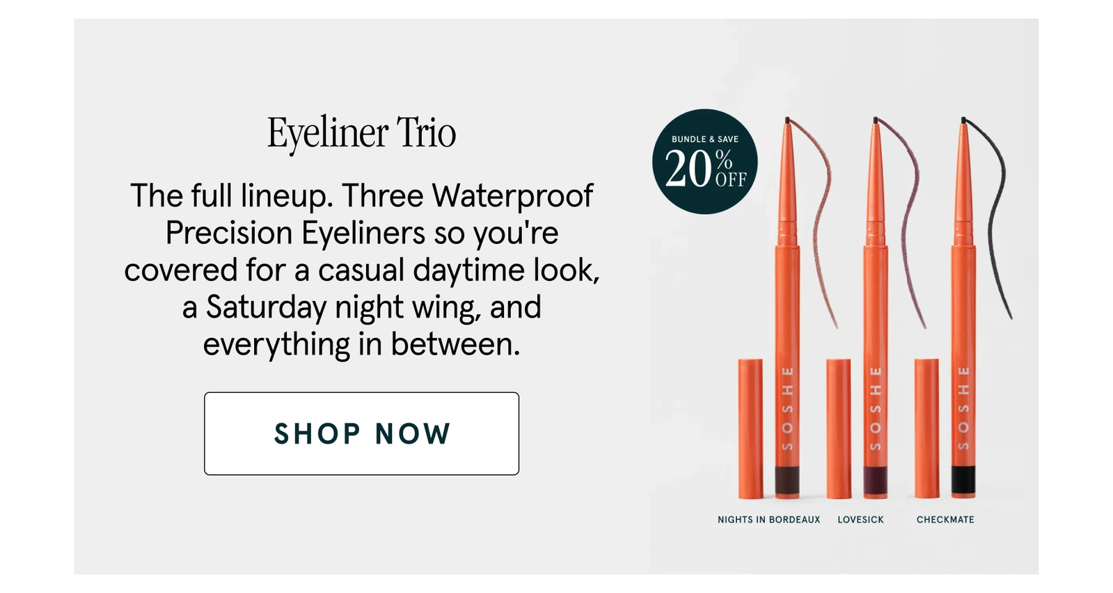 Eyeliner Trio The full lineup. Three Waterproof Precision Eyeliners so you're covered for a casual daytime look, a Saturday night wing, and everything in between. shop now
