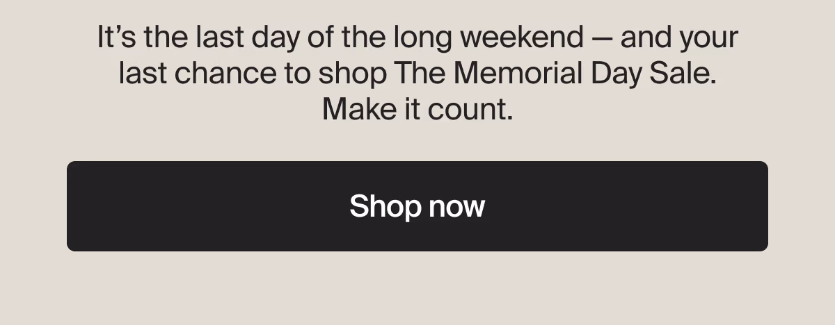 It’s the last day of the long weekend — and your last chance to shop The Memorial Day Sale. Make it count. | Shop now