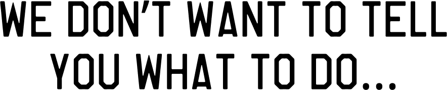 We Don't Want To Tell You What To Do...
