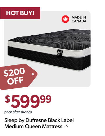 200 dollars off. HOT BUY. Featured Sleep by Dufresne Black Label Queen Mattress. Made in Canada. Click to shop.