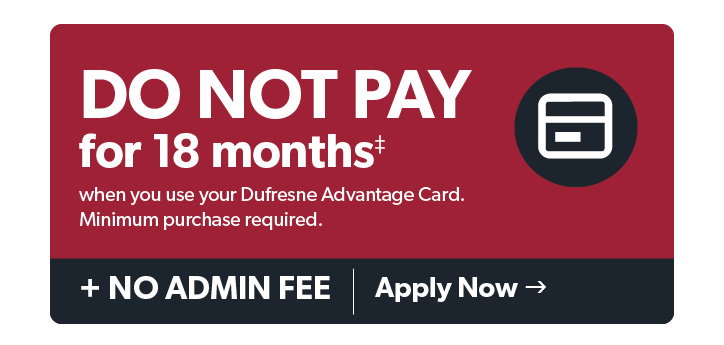 Do Not Pay for 18 months when you use your Dufresne Advantage Card. Minimum purchase required. Plus NO ADMIN FEE. Click to apply now.