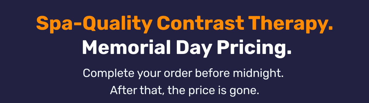 Spa-Quality Contrast Therapy. Memorial Day Pricing. Complete your order before midnight.  After that, the price is gone.