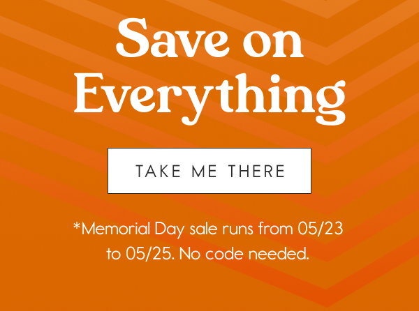 Save on Everything. *Memorial Day sale runs from 05/23 to 05/25. No code needed. 