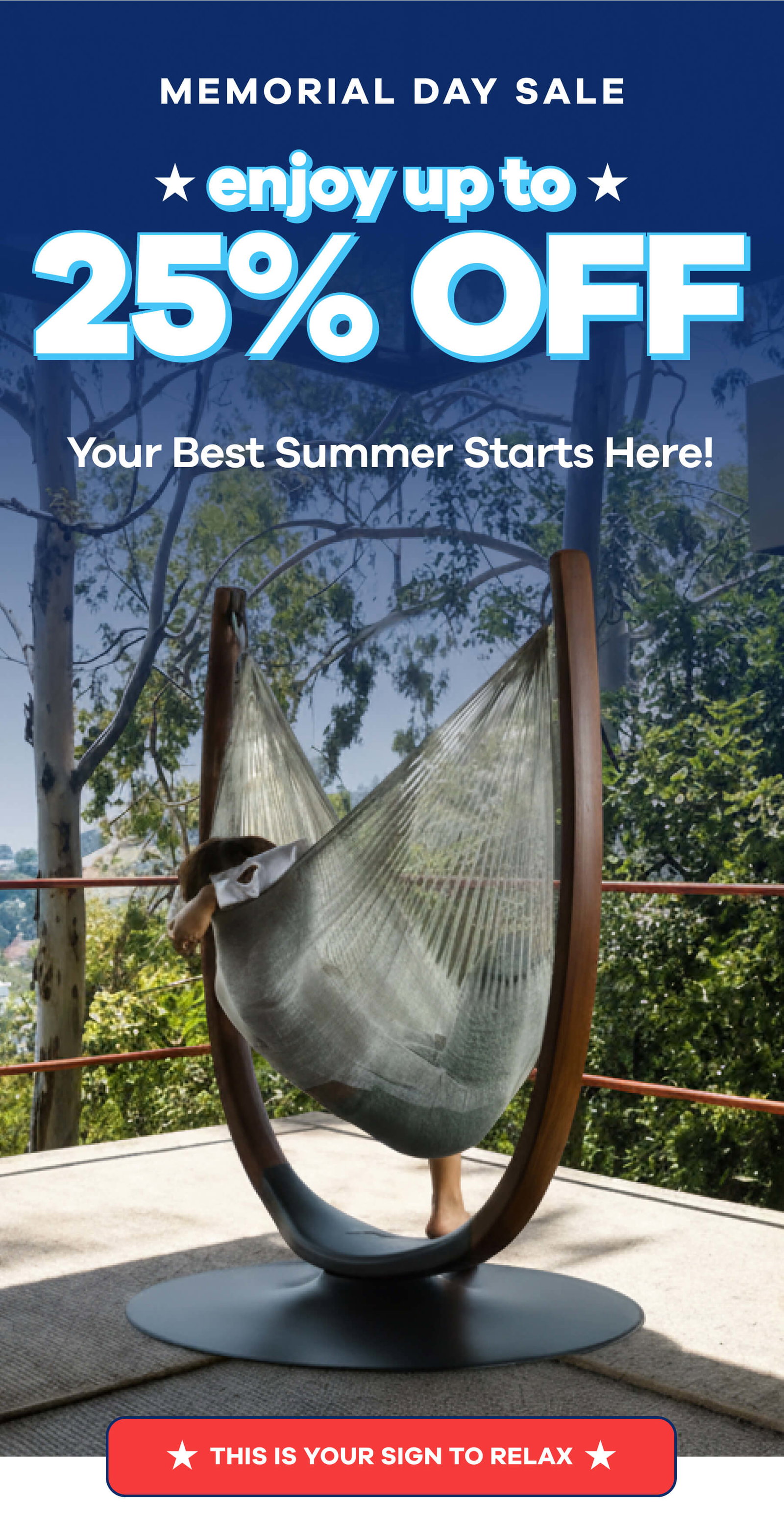 MEMORIAL DAY SALE enjoy up to 25% OFF Your Best Summer Starts Here! THIS IS YOUR SIGN TO RELAX
