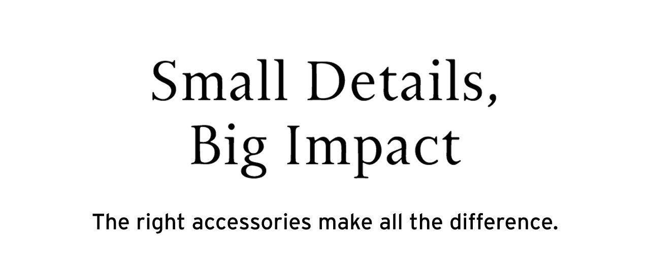 SMALL DETAILS, BIG IMPACT