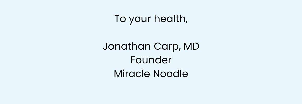 To your health, Jonathan Carp, MD Founder Miracle Noodle