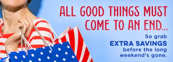 All good things must come to an end...so grab extra savings before the long weekend's gone.