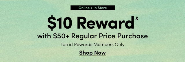 Online + In Store | $10 Reward& with $50+ Regular Price Purchase | Torrid Reward Members Only | Shop Now >