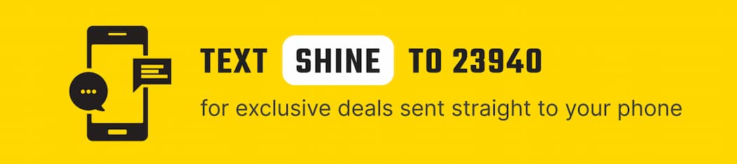 Text SHINE to 23940 for exclusive deals sent straight to your phone