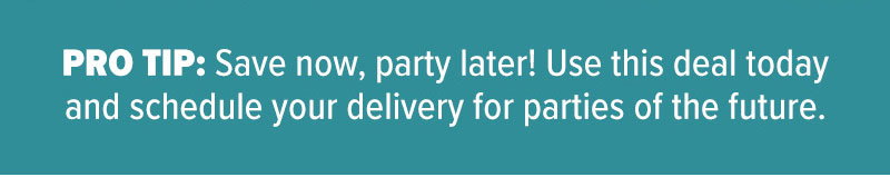Pro tip: Save now, party later! Use this deal today and schedule your delivery for parties of the future.