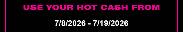 Use Your Hot Cash From 7-8-2026 - 7-19-2026