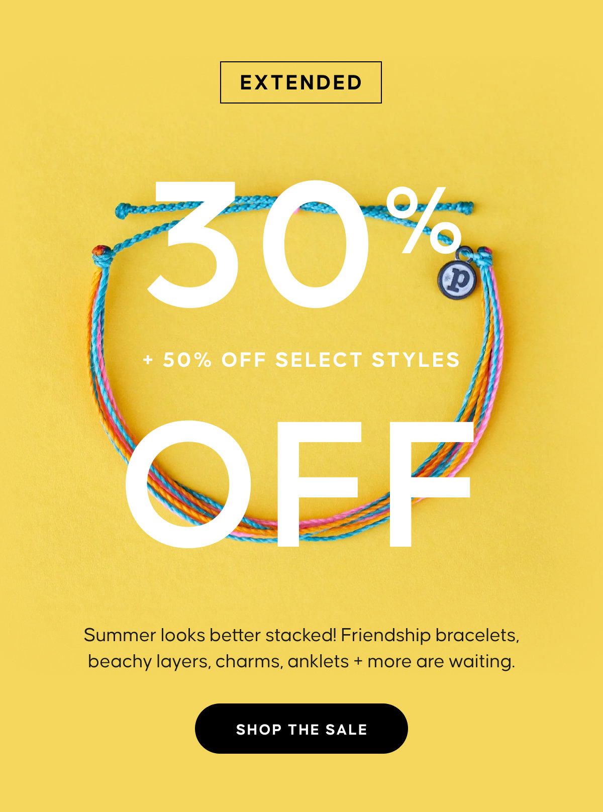 EXTENDED. 30% OFF EVERYTHING + 50% OFF SELECT STYLES. Summer looks better stacked! Friendship bracelets, beachy layers, charms, anklets + more are waiting. SHOP THE SALE