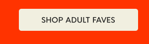 SHOP ADULT FAVES