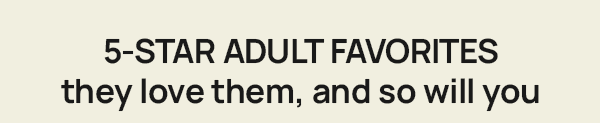 5-STAR ADULT FAVORITES they love them, and so will you
