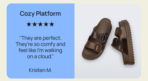 Cozy Platform "They are perfect. They’re so comfy and feel like I’m walking on a cloud." Kristen M.