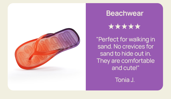 Beachwear "Perfect for walking in sand. No crevices for sand to hide out in. They are comfortable and cute!" Tonia J.