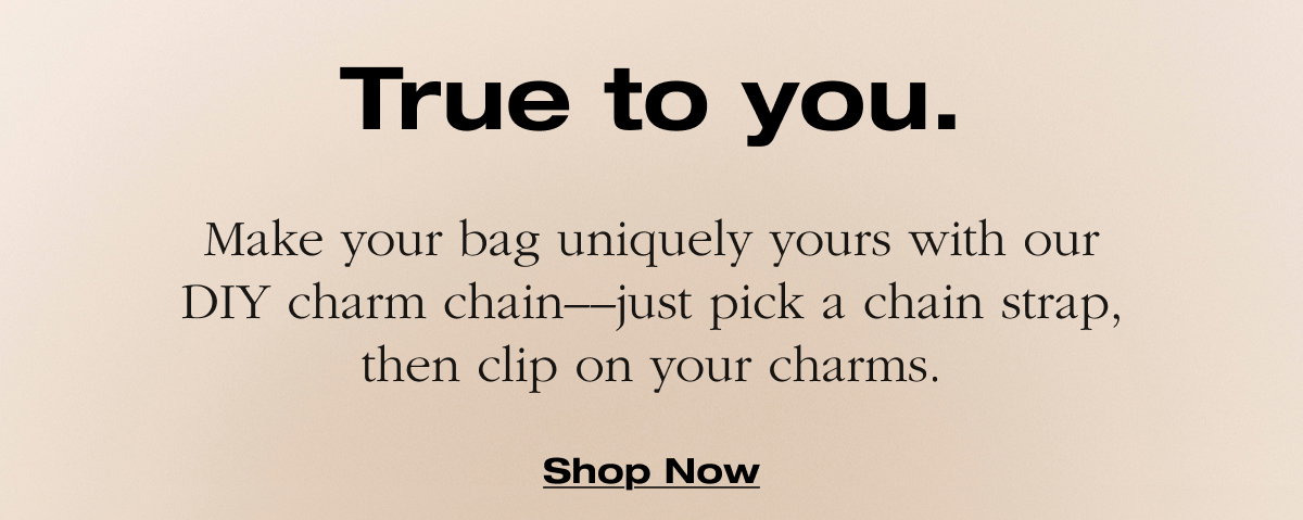 True to You. Make your bag uniquely yours with our DIY charm chain––just pick a chain strap, then clip on your charms. Shop Now
