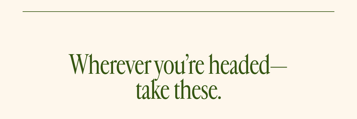 Wherever you're headed - take these.