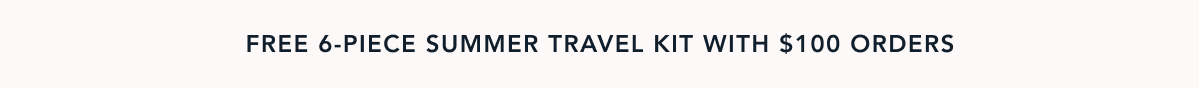FREE 6-PIECE SUMMER TRAVEL KIT WITH $100 ORDERS