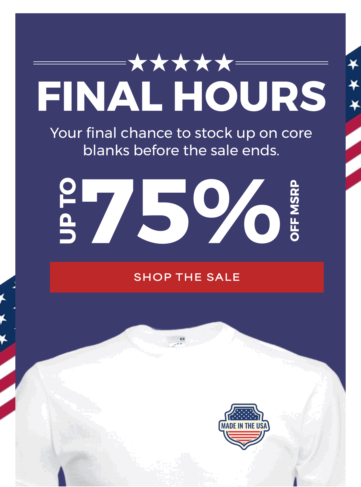 FINAL HOURS Your final chance to stock up on core blanks before the sale ends. UPTO 75% OFF MRSP SHOP THE SALE