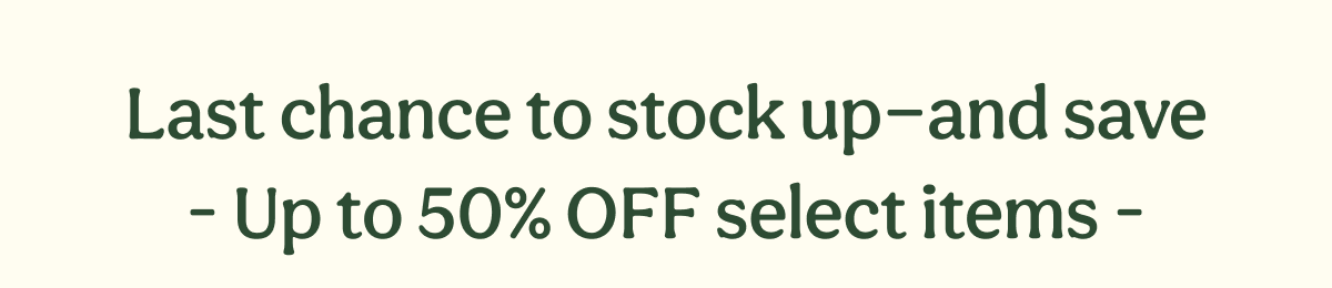 Last chance to stock up—and save - Up to 50% OFF select items