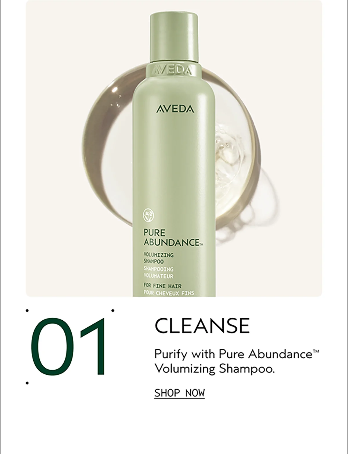 01 | CLEANSE | Purify with Pure Abundance™ Volumizing Shampoo. | SHOP NOW
