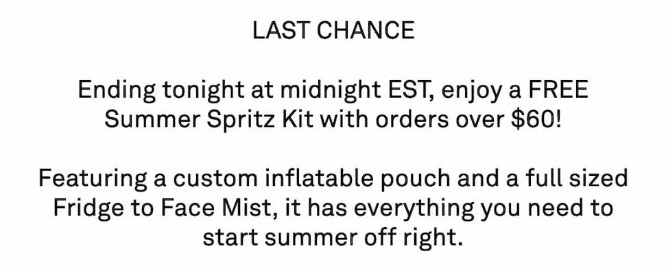 SPRITZ SEASON  Kick off the long weekend with a FREE Summer Spritz Kit with all orders over $60.   Featuring a custom inflatable pouch and a full sized Fridge to Face Mist, it has everything you need to start summer off right.