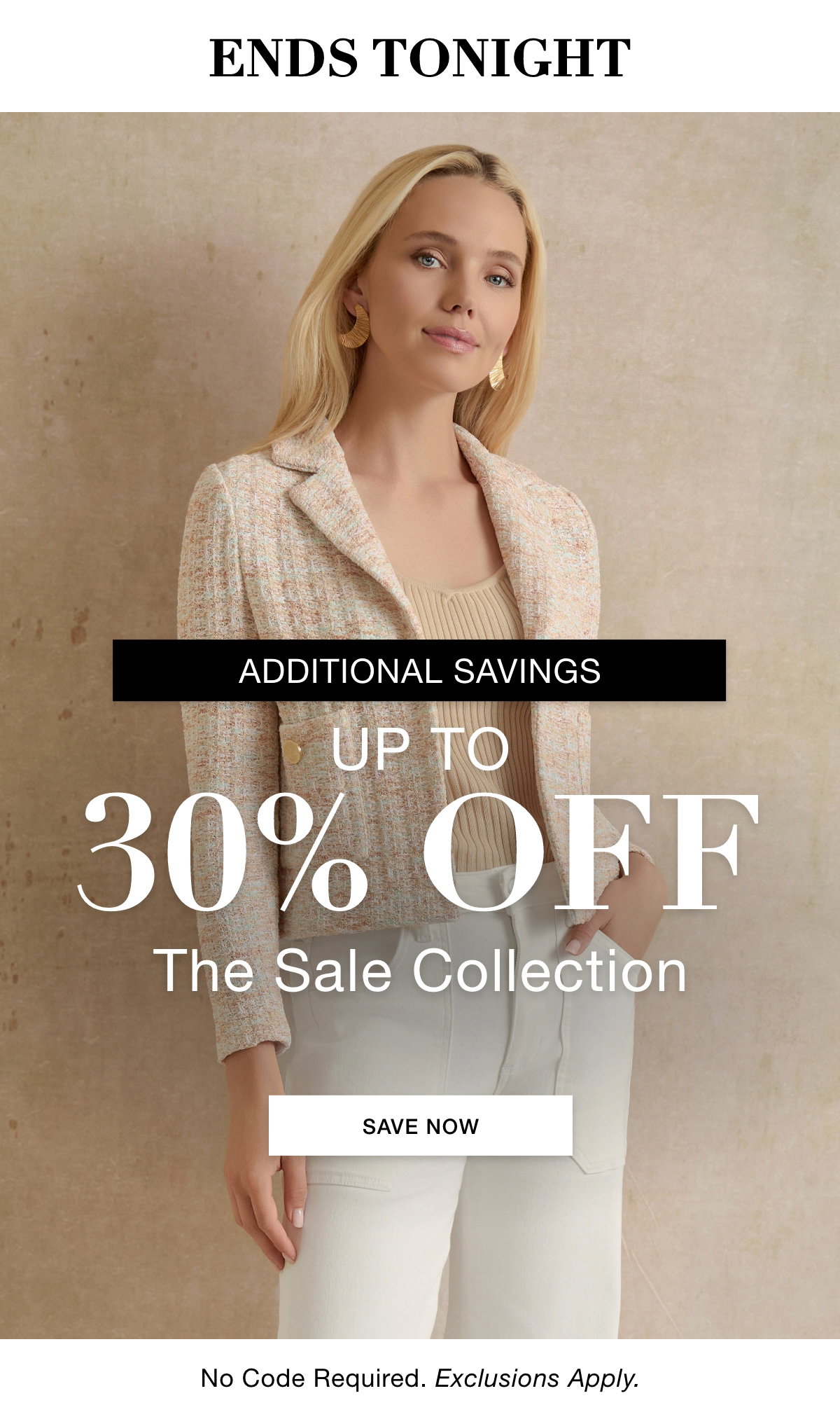 ENDS TONIGHT ADDITIONAL SAVINGS  UP TO 30% OFF THE SALE COLLECTION No Code Required. Exclusions Apply. SHOP NOW >>
